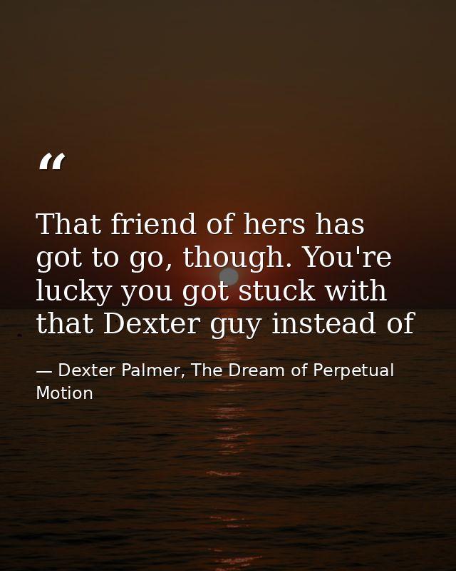 That friend of hers has got to go, though. You're lucky you got stuck with that Dexter guy instead of — Dexter Palmer, The Dream of Perpetual Motion