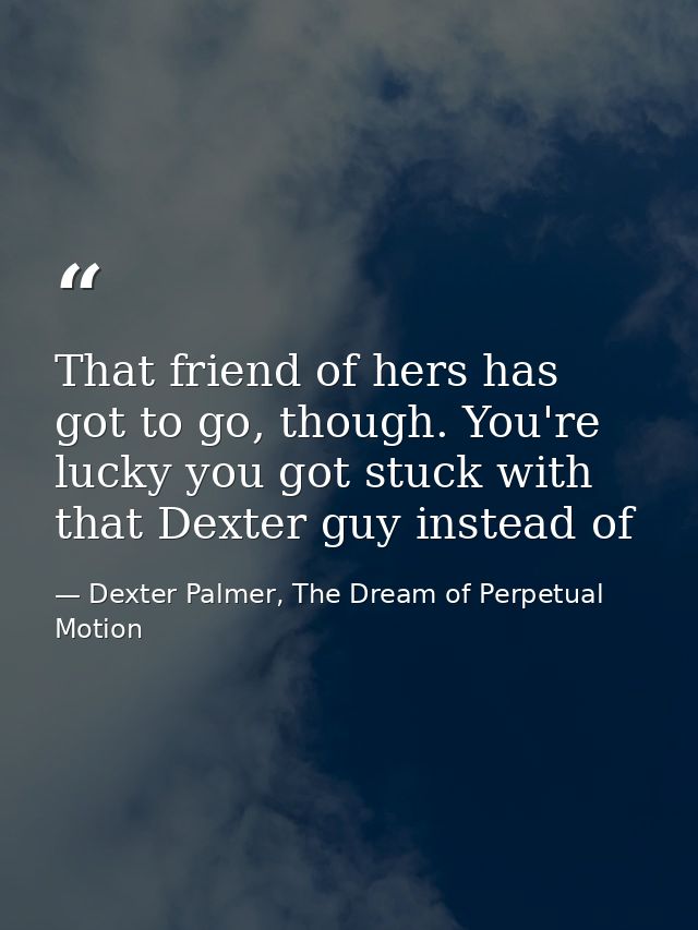 That friend of hers has got to go, though. You're lucky you got stuck with that Dexter guy instead of — Dexter Palmer, The Dream of Perpetual Motion