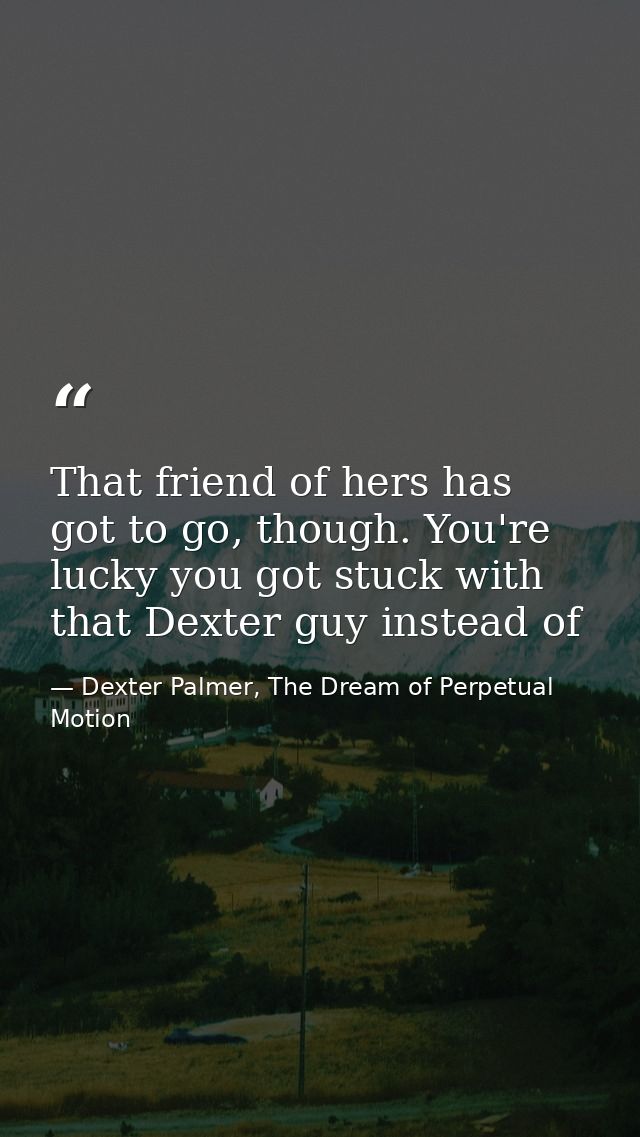 That friend of hers has got to go, though. You're lucky you got stuck with that Dexter guy instead of — Dexter Palmer, The Dream of Perpetual Motion