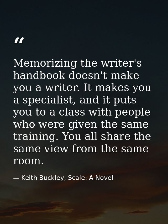 Memorizing the writer's handbook doesn't make you a writer. It makes you a specialist, and it puts you to a class with p — Keith Buckley, Scale: A Novel