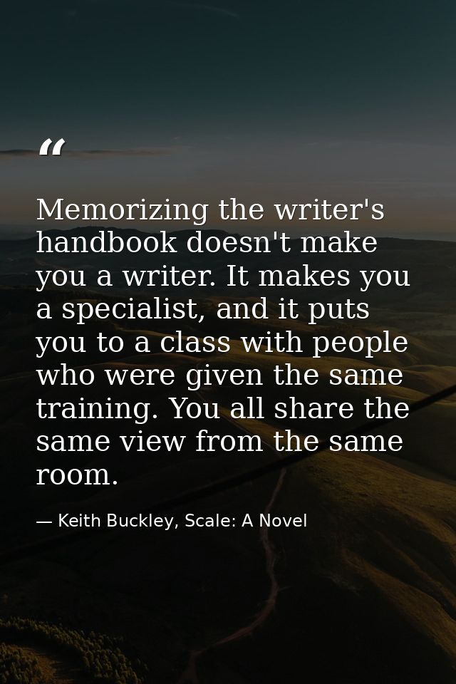 Memorizing the writer's handbook doesn't make you a writer. It makes you a specialist, and it puts you to a class with p — Keith Buckley, Scale: A Novel
