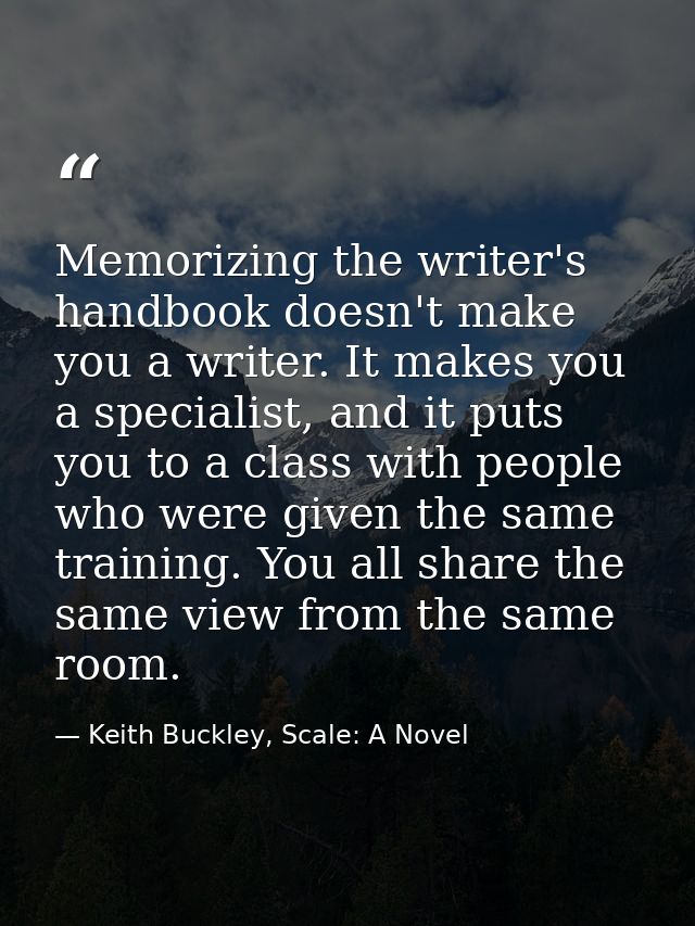 Memorizing the writer's handbook doesn't make you a writer. It makes you a specialist, and it puts you to a class with p — Keith Buckley, Scale: A Novel