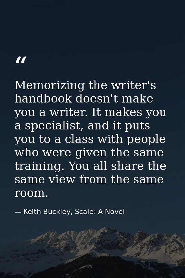 Memorizing the writer's handbook doesn't make you a writer. It makes you a specialist, and it puts you to a class with p — Keith Buckley, Scale: A Novel