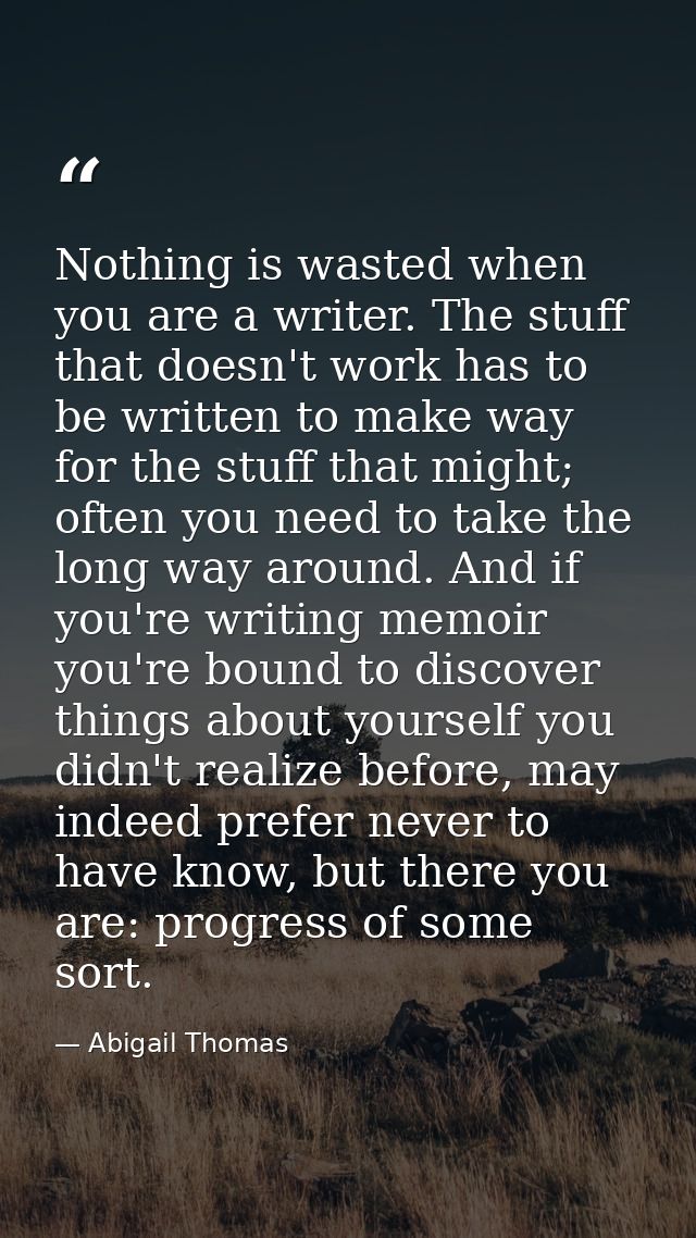 Nothing is wasted when you are a writer. The stuff that doesn't work has to be written to make way for the stuff that mi — Abigail Thomas