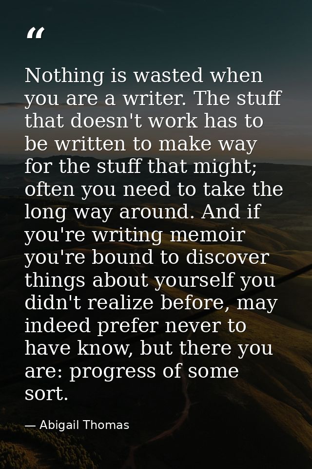 Nothing is wasted when you are a writer. The stuff that doesn't work has to be written to make way for the stuff that mi — Abigail Thomas