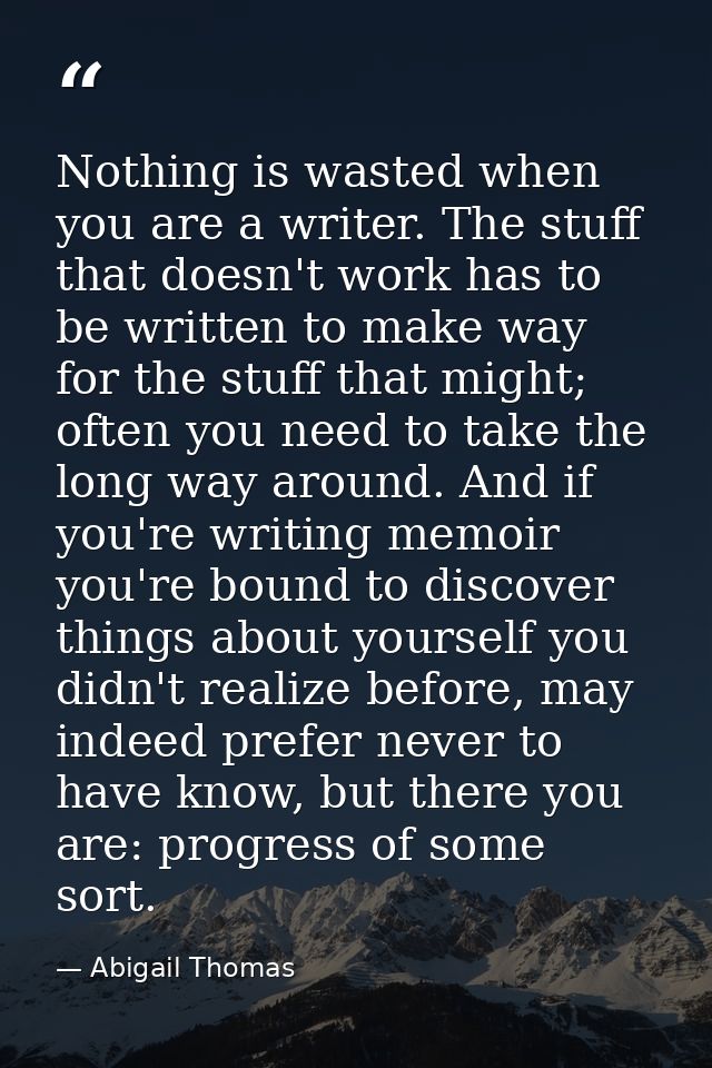 Nothing is wasted when you are a writer. The stuff that doesn't work has to be written to make way for the stuff that mi — Abigail Thomas