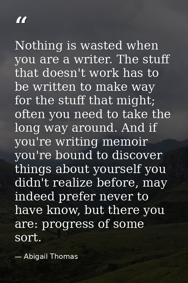 Nothing is wasted when you are a writer. The stuff that doesn't work has to be written to make way for the stuff that mi — Abigail Thomas