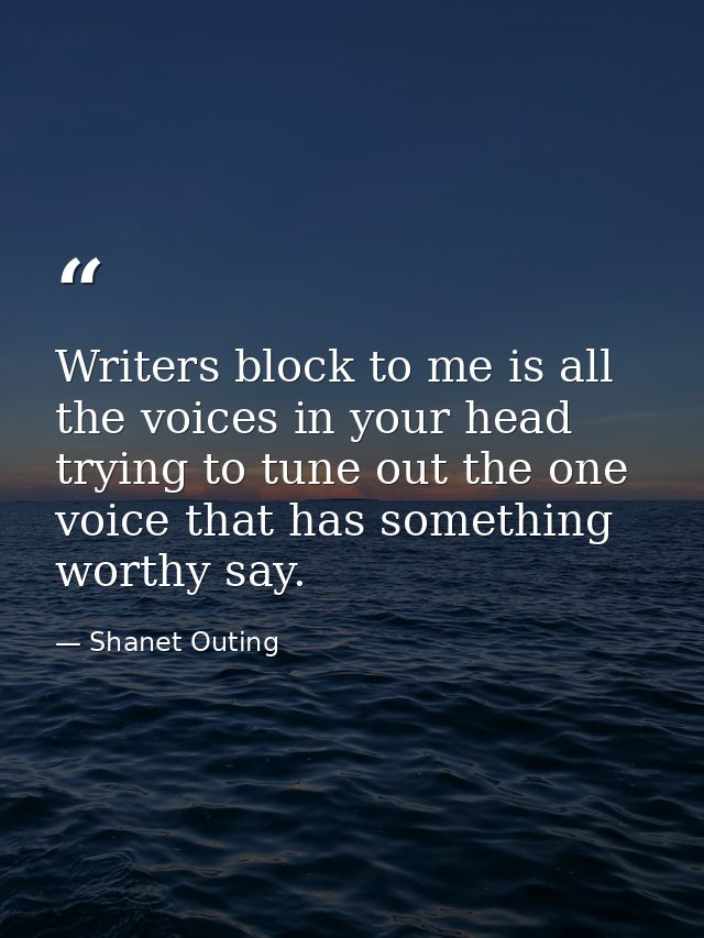 Writers block to me is all the voices in your head trying to tune out the one voice that has something worthy say. — Shanet Outing
