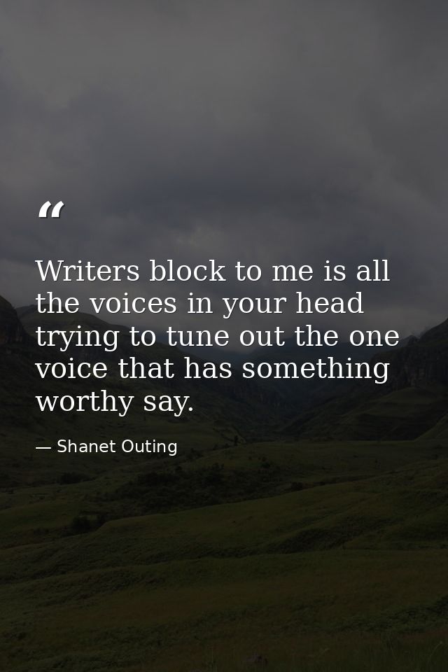 Writers block to me is all the voices in your head trying to tune out the one voice that has something worthy say. — Shanet Outing