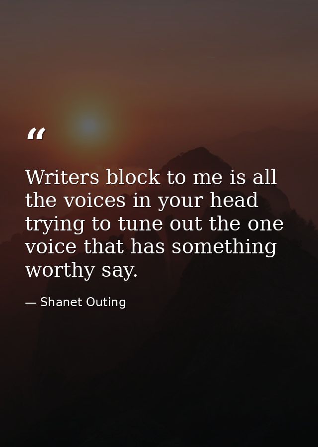 Writers block to me is all the voices in your head trying to tune out the one voice that has something worthy say. — Shanet Outing