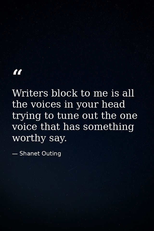 Writers block to me is all the voices in your head trying to tune out the one voice that has something worthy say. — Shanet Outing