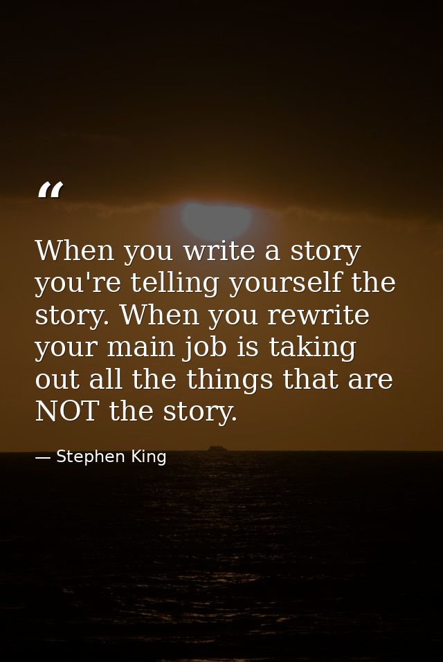 When you write a story you're telling yourself the story. When you rewrite your main job is taking out all the things th — Stephen King