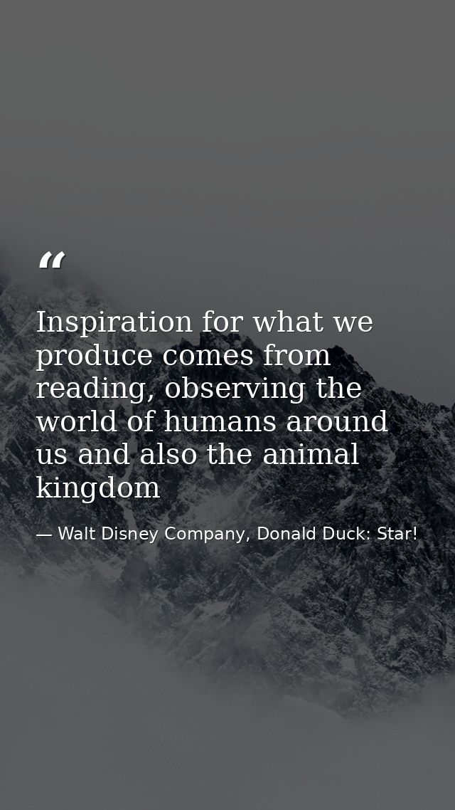 Inspiration for what we produce comes from reading, observing the world of humans around us and also the animal kingdom — Walt Disney Company, Donald Duck: Star!