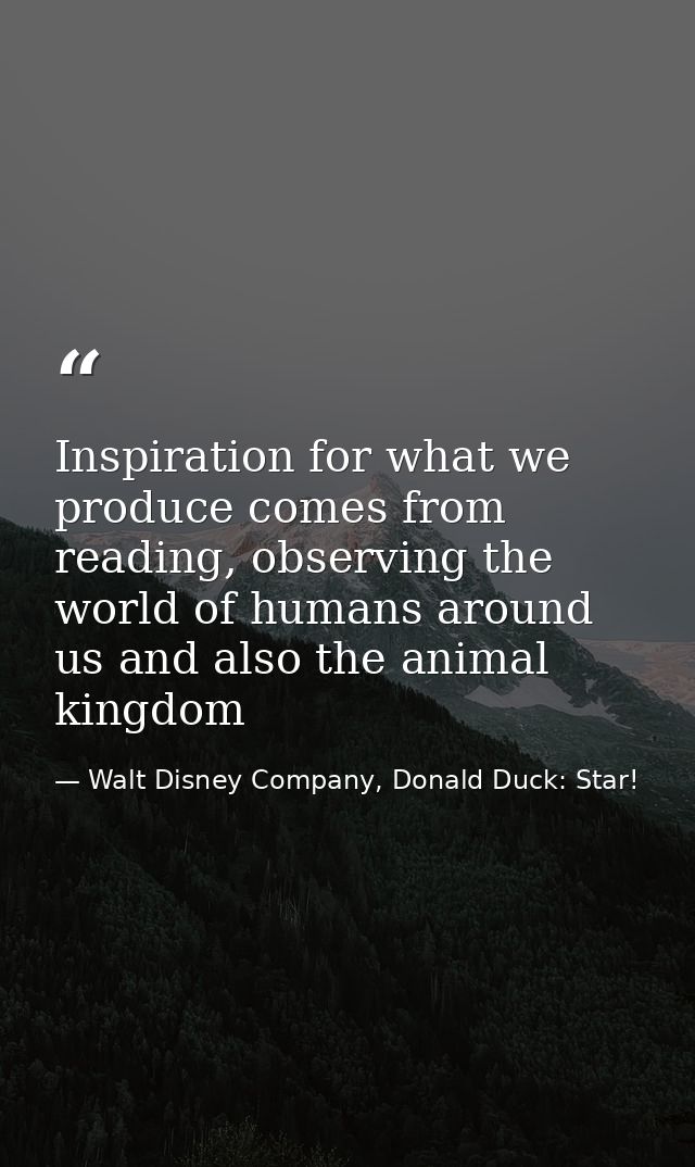 Inspiration for what we produce comes from reading, observing the world of humans around us and also the animal kingdom — Walt Disney Company, Donald Duck: Star!