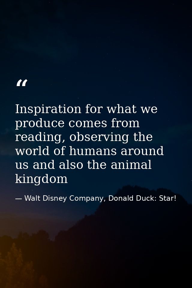 Inspiration for what we produce comes from reading, observing the world of humans around us and also the animal kingdom — Walt Disney Company, Donald Duck: Star!