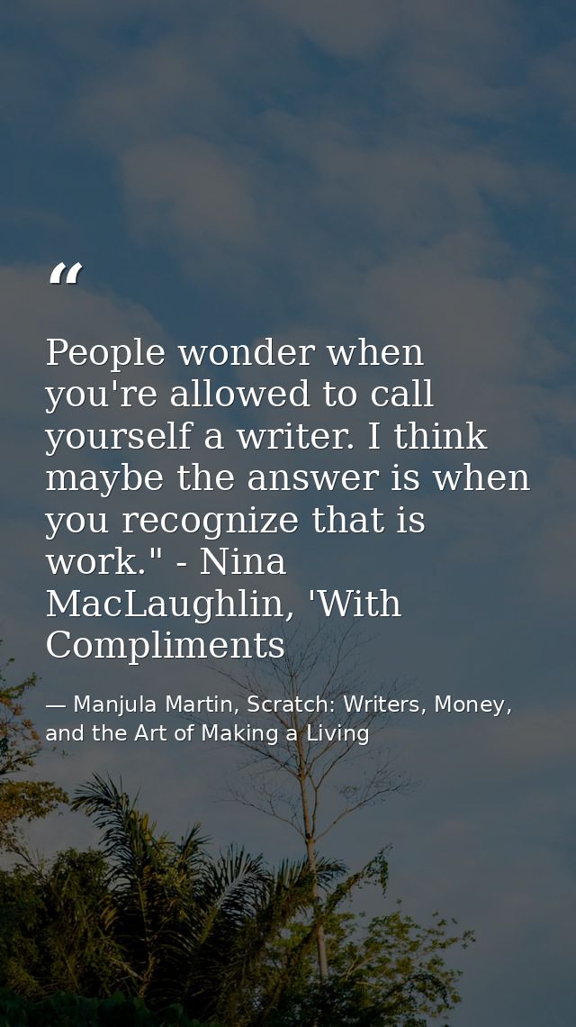 People wonder when you're allowed to call yourself a writer. I think maybe the answer is when you recognize that is work — Manjula Martin, Scratch: Writers, Money, and the Art of Making a Living