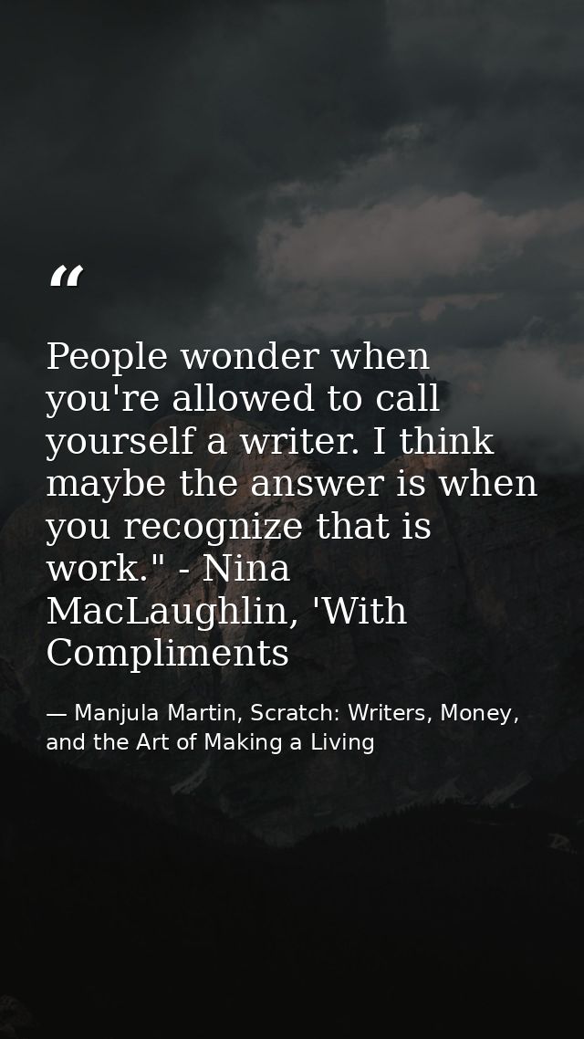 People wonder when you're allowed to call yourself a writer. I think maybe the answer is when you recognize that is work — Manjula Martin, Scratch: Writers, Money, and the Art of Making a Living