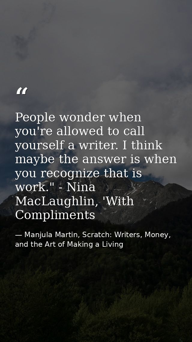 People wonder when you're allowed to call yourself a writer. I think maybe the answer is when you recognize that is work — Manjula Martin, Scratch: Writers, Money, and the Art of Making a Living