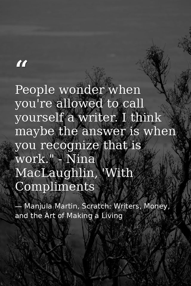 People wonder when you're allowed to call yourself a writer. I think maybe the answer is when you recognize that is work — Manjula Martin, Scratch: Writers, Money, and the Art of Making a Living