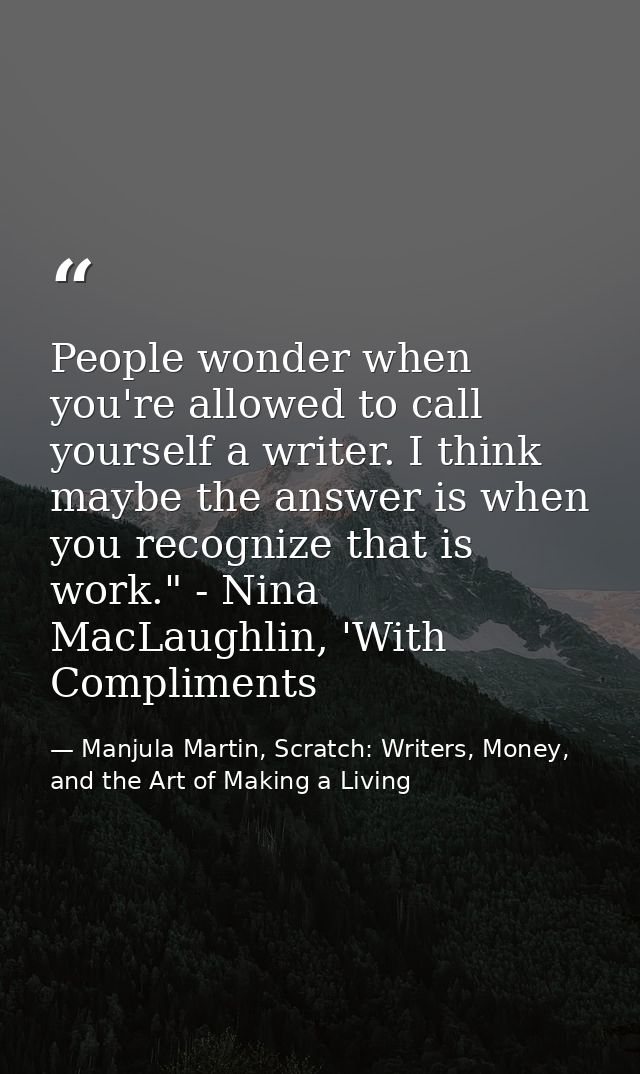 People wonder when you're allowed to call yourself a writer. I think maybe the answer is when you recognize that is work — Manjula Martin, Scratch: Writers, Money, and the Art of Making a Living