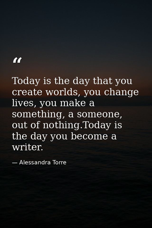 Today is the day that you create worlds, you change lives, you make a something, a someone, out of nothing.Today is the  — Alessandra Torre
