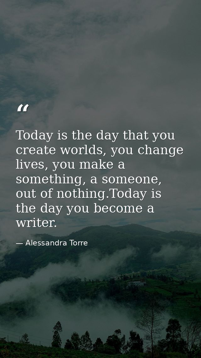 Today is the day that you create worlds, you change lives, you make a something, a someone, out of nothing.Today is the  — Alessandra Torre