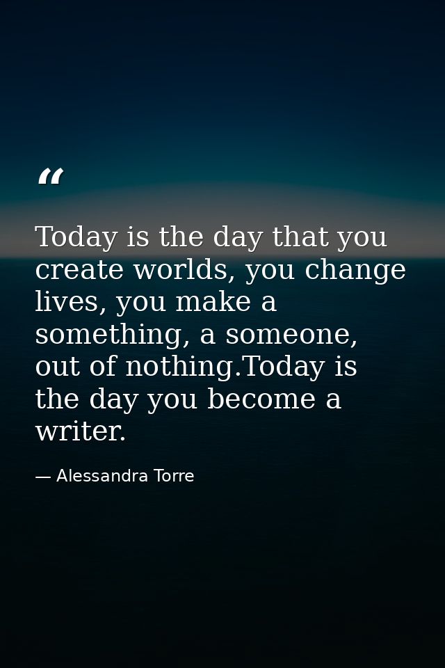 Today is the day that you create worlds, you change lives, you make a something, a someone, out of nothing.Today is the  — Alessandra Torre