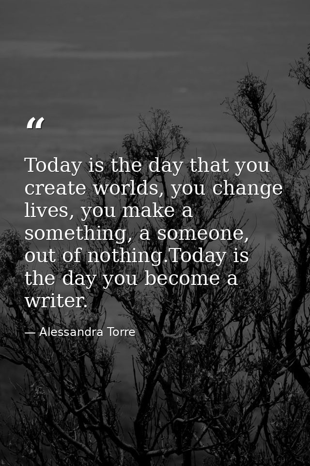 Today is the day that you create worlds, you change lives, you make a something, a someone, out of nothing.Today is the  — Alessandra Torre