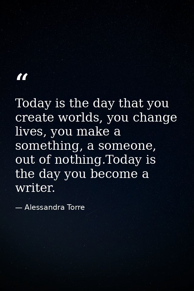 Today is the day that you create worlds, you change lives, you make a something, a someone, out of nothing.Today is the  — Alessandra Torre