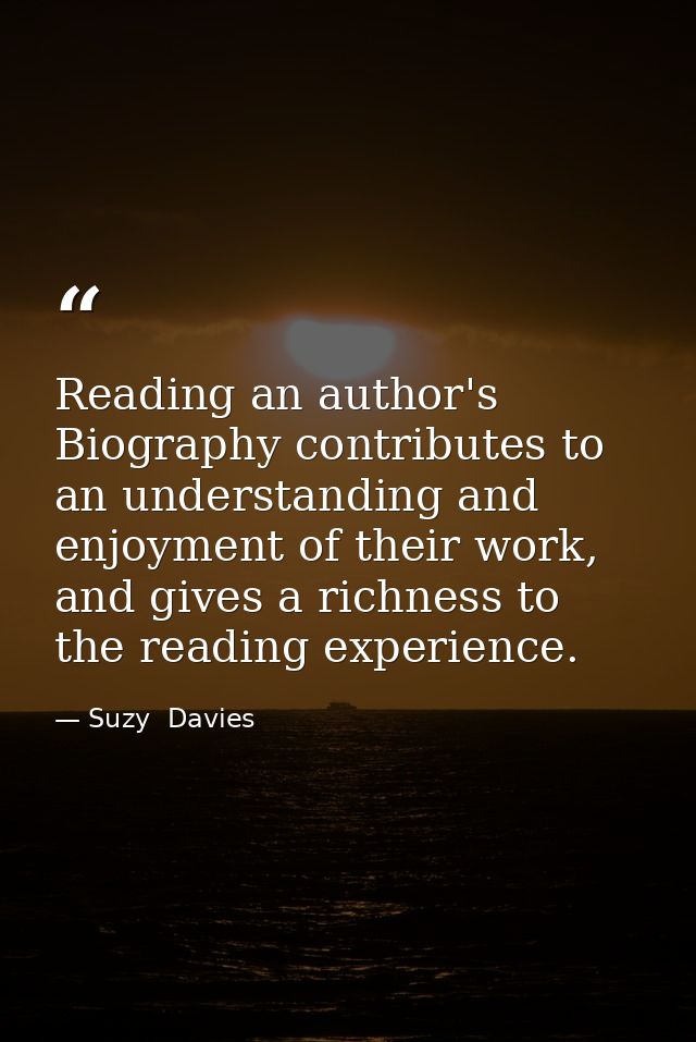 Reading an author's Biography contributes to an understanding and enjoyment of their work, and gives a richness to the r — Suzy  Davies