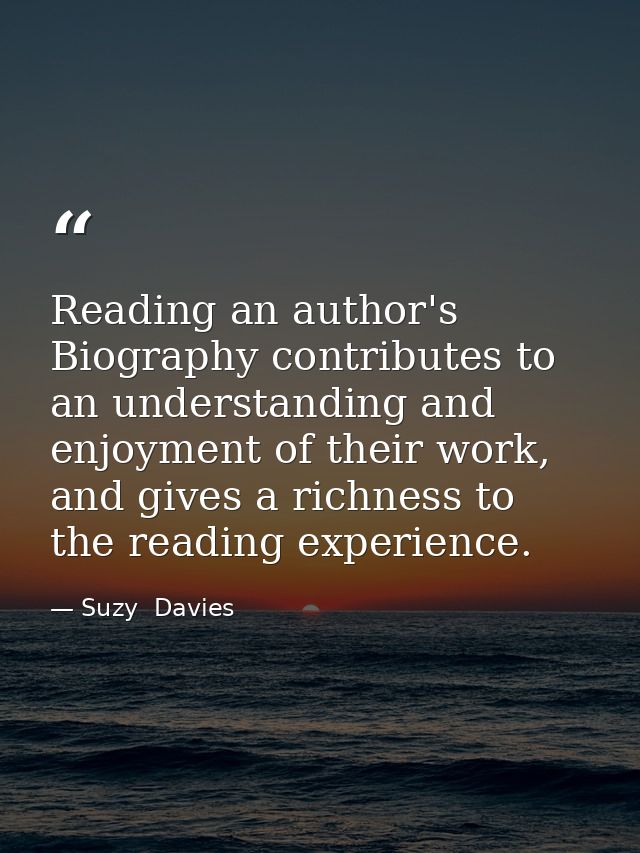 Reading an author's Biography contributes to an understanding and enjoyment of their work, and gives a richness to the r — Suzy  Davies