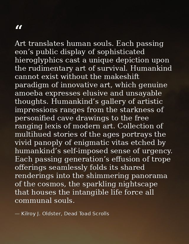 Art translates human souls. Each passing eon’s public display of sophisticated hieroglyphics cast a unique depiction upo — Kilroy J. Oldster, Dead Toad Scrolls