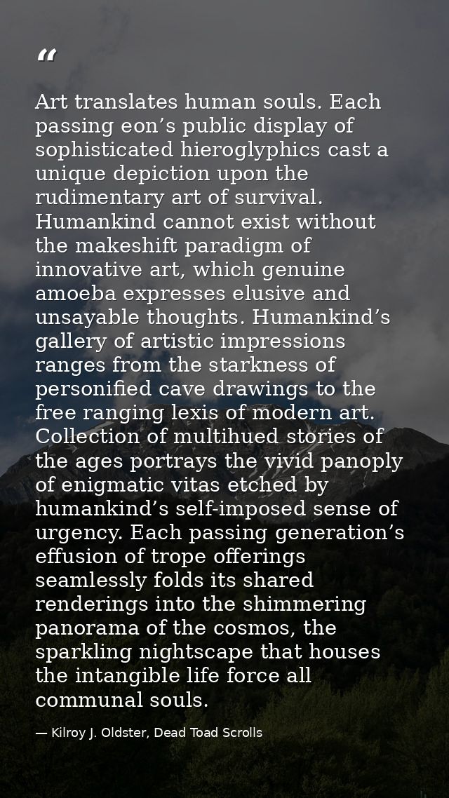 Art translates human souls. Each passing eon’s public display of sophisticated hieroglyphics cast a unique depiction upo — Kilroy J. Oldster, Dead Toad Scrolls