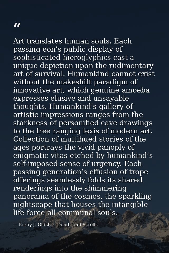 Art translates human souls. Each passing eon’s public display of sophisticated hieroglyphics cast a unique depiction upo — Kilroy J. Oldster, Dead Toad Scrolls