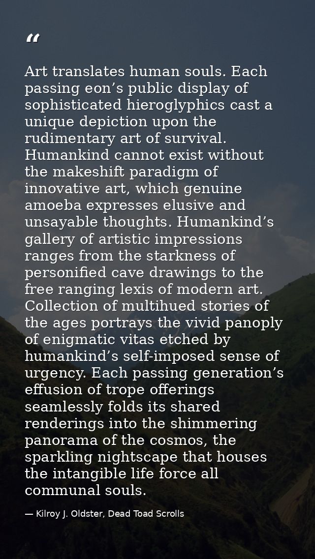 Art translates human souls. Each passing eon’s public display of sophisticated hieroglyphics cast a unique depiction upo — Kilroy J. Oldster, Dead Toad Scrolls