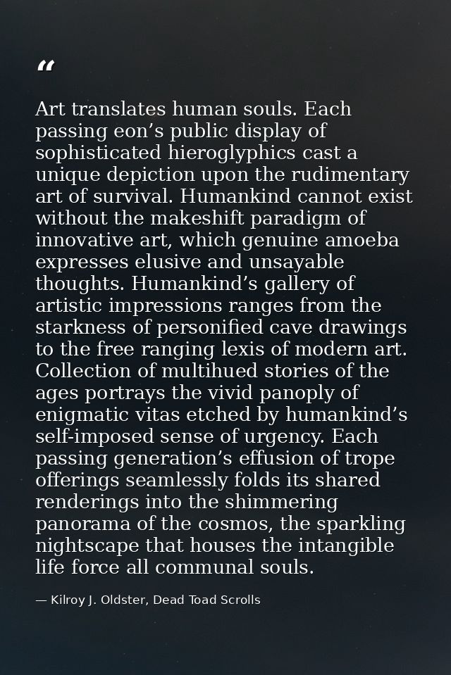 Art translates human souls. Each passing eon’s public display of sophisticated hieroglyphics cast a unique depiction upo — Kilroy J. Oldster, Dead Toad Scrolls