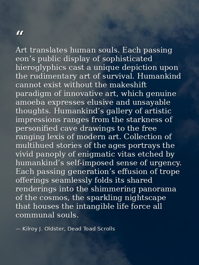 Art translates human souls. Each passing eon’s public display of sophisticated hieroglyphics cast a unique depiction upo — Kilroy J. Oldster, Dead Toad Scrolls