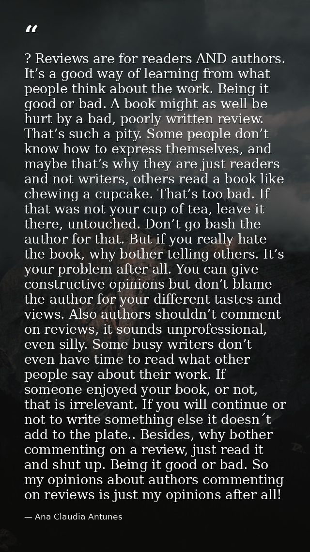 ? Reviews are for readers AND authors. It’s a good way of learning from what people think about the work. Being it good  — Ana Claudia Antunes
