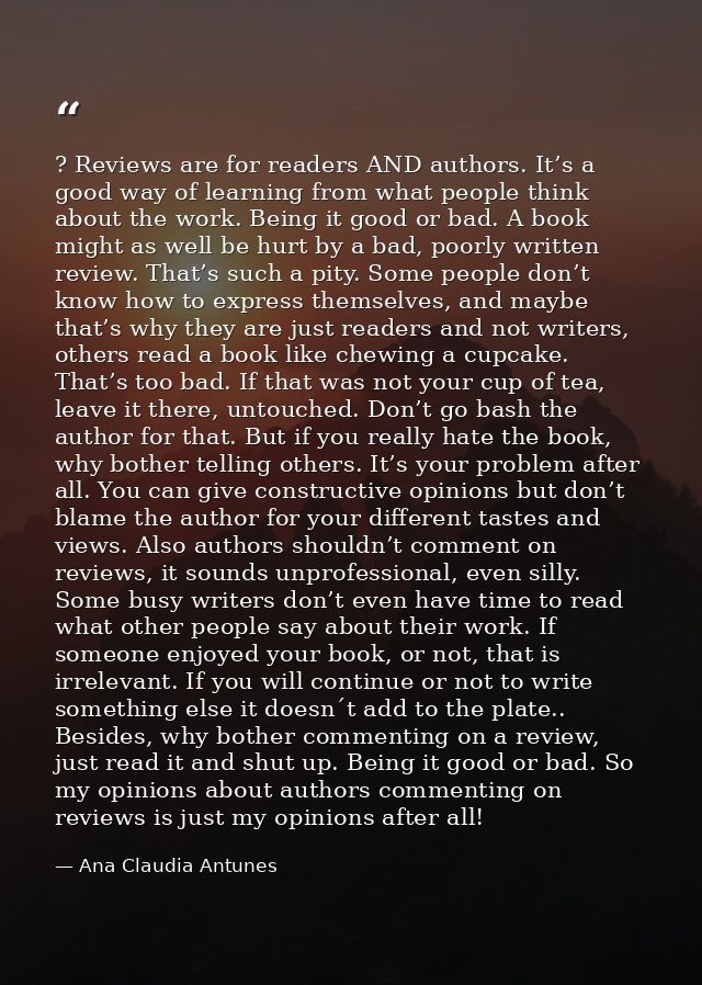 ? Reviews are for readers AND authors. It’s a good way of learning from what people think about the work. Being it good  — Ana Claudia Antunes