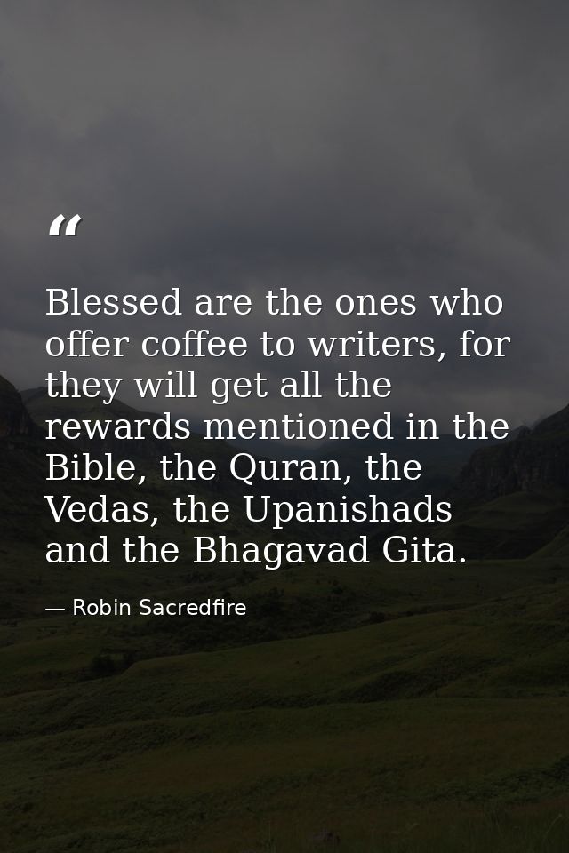 Blessed are the ones who offer coffee to writers, for they will get all the rewards mentioned in the Bible, the Quran, t — Robin Sacredfire