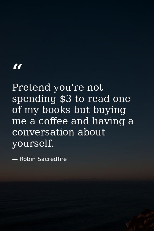 Pretend you're not spending $3 to read one of my books but buying me a coffee and having a conversation about yourself. — Robin Sacredfire