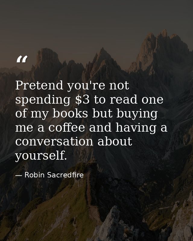 Pretend you're not spending $3 to read one of my books but buying me a coffee and having a conversation about yourself. — Robin Sacredfire