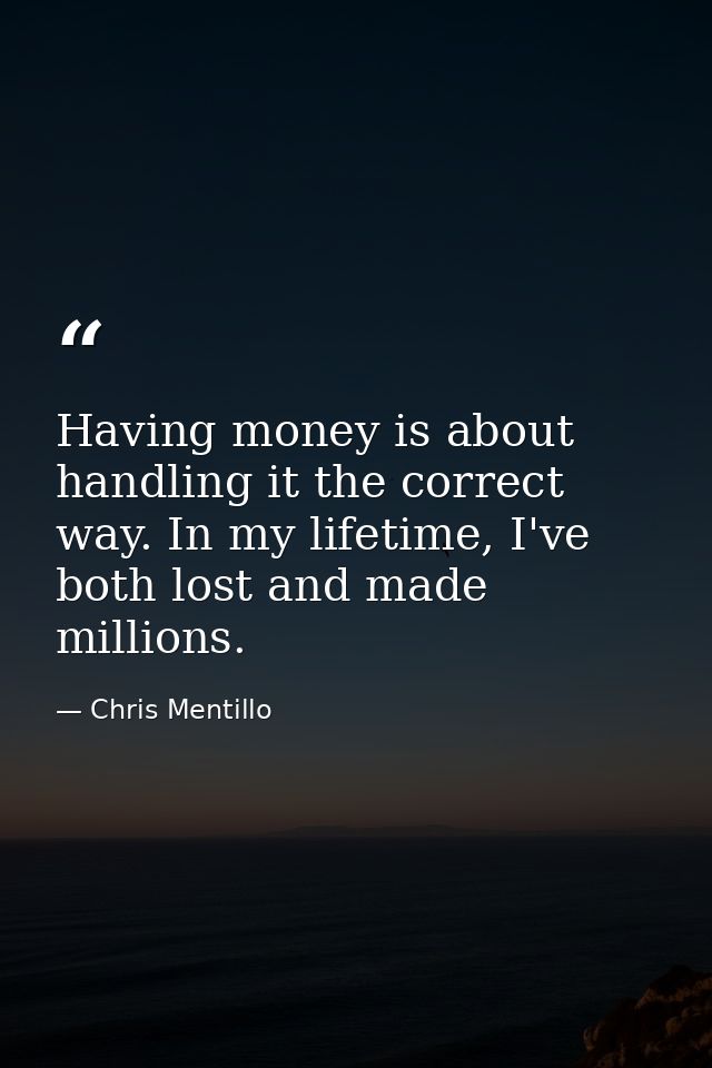Having money is about handling it the correct way. In my lifetime, I've both lost and made millions. — Chris Mentillo