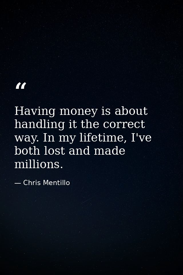 Having money is about handling it the correct way. In my lifetime, I've both lost and made millions. — Chris Mentillo