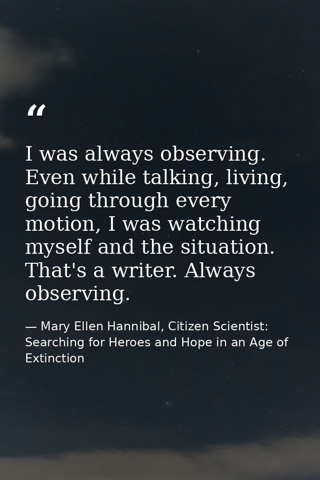 I was always observing. Even while talking, living, going through every motion, I was watching myself and the situation. — Mary Ellen Hannibal, Citizen Scientist: Searching for Heroes and Hope in an Age of Extinction