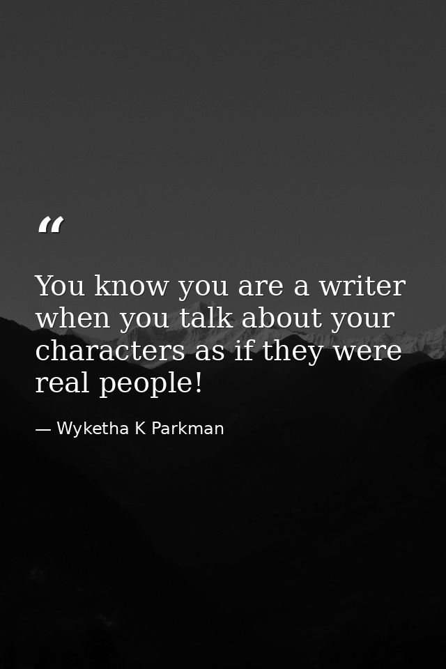 You know you are a writer when you talk about your characters as if they were real people! — Wyketha K Parkman