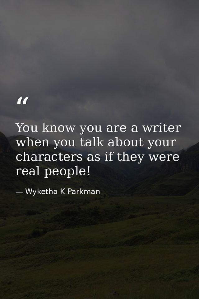 You know you are a writer when you talk about your characters as if they were real people! — Wyketha K Parkman
