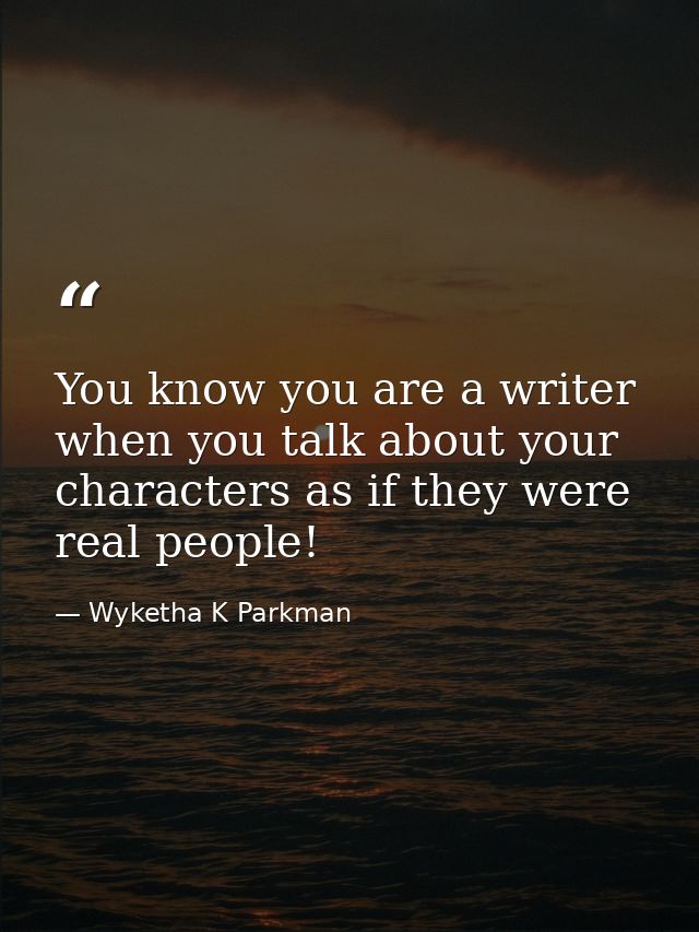 You know you are a writer when you talk about your characters as if they were real people! — Wyketha K Parkman