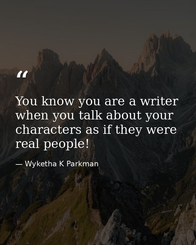 You know you are a writer when you talk about your characters as if they were real people! — Wyketha K Parkman