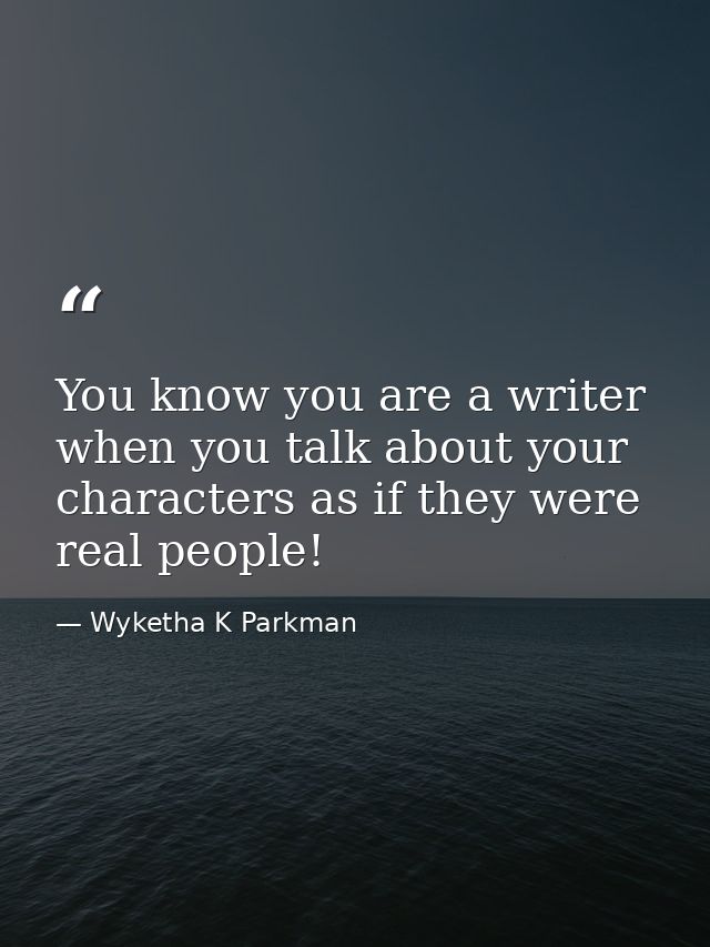 You know you are a writer when you talk about your characters as if they were real people! — Wyketha K Parkman